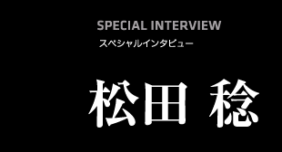 SPECIAL INTERVIEW  松田稔